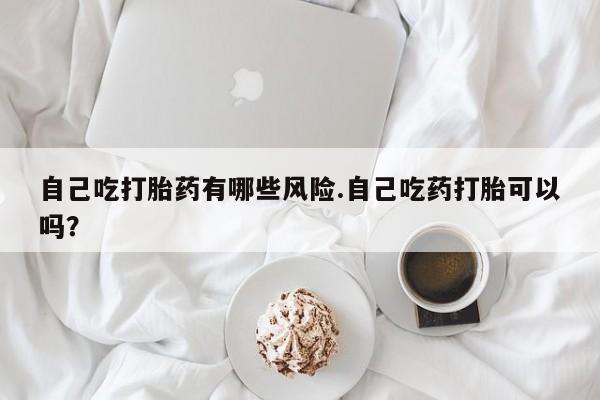 意外怀孕怎么办?打胎药购买微信自己吃打胎药有哪些风险.自己吃药打胎可以吗？