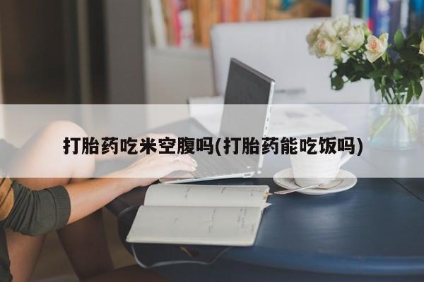 意外怀孕怎么办?打胎药购买微信打胎药吃米空腹吗(打胎药能吃饭吗)