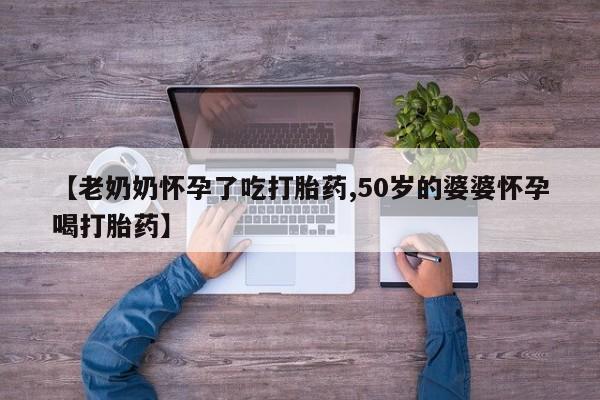 意外怀孕怎么办?打胎药购买微信【老奶奶怀孕了吃打胎药,50岁的婆婆怀孕喝打胎药】