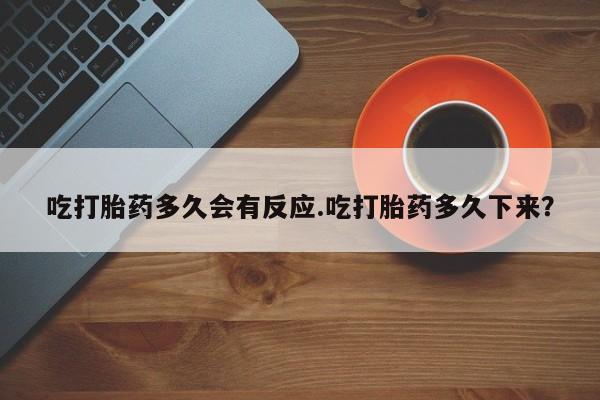 意外怀孕怎么办?打胎药购买微信吃打胎药多久会有反应.吃打胎药多久下来？
