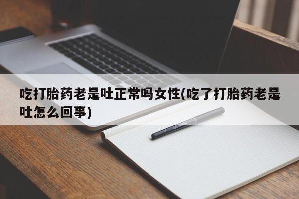 意外怀孕怎么办?打胎药购买微信吃打胎药老是吐正常吗女性(吃了打胎药老是吐怎么回事)