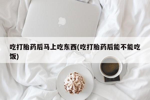 意外怀孕怎么办?打胎药购买微信吃打胎药后马上吃东西(吃打胎药后能不能吃饭)
