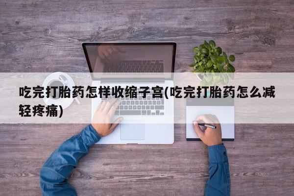 意外怀孕怎么办?打胎药购买微信吃完打胎药怎样收缩子宫(吃完打胎药怎么减轻疼痛)