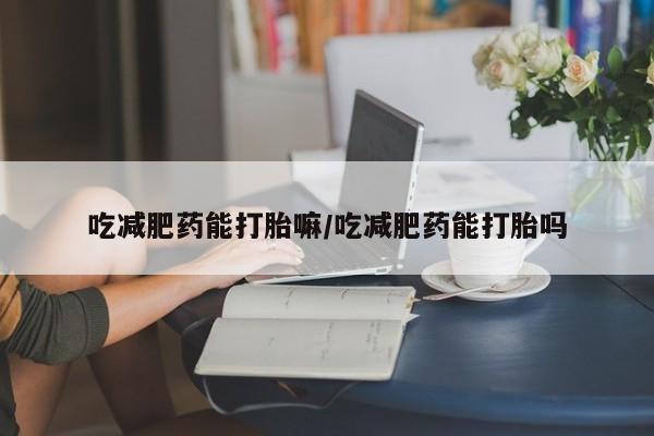 意外怀孕怎么办?打胎药购买微信吃减肥药能打胎嘛/吃减肥药能打胎吗