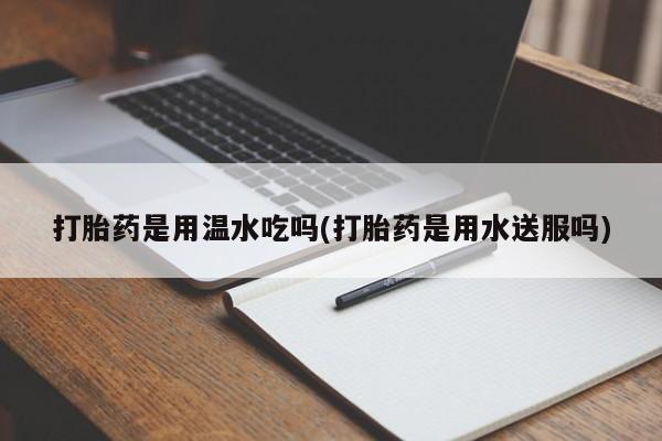 意外怀孕怎么办?打胎药购买微信打胎药是用温水吃吗(打胎药是用水送服吗)