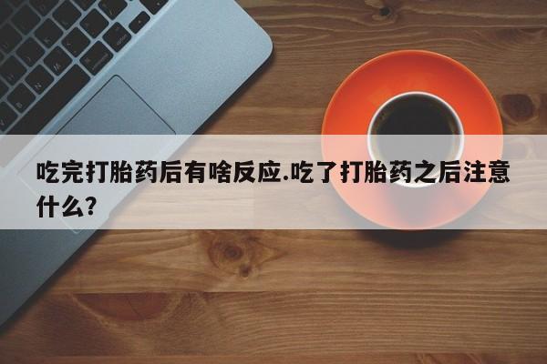 意外怀孕怎么办?打胎药购买微信吃完打胎药后有啥反应.吃了打胎药之后注意什么？