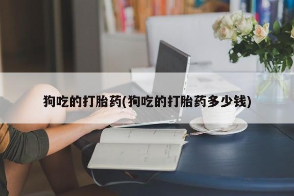 意外怀孕怎么办?打胎药购买微信狗吃的打胎药(狗吃的打胎药多少钱)
