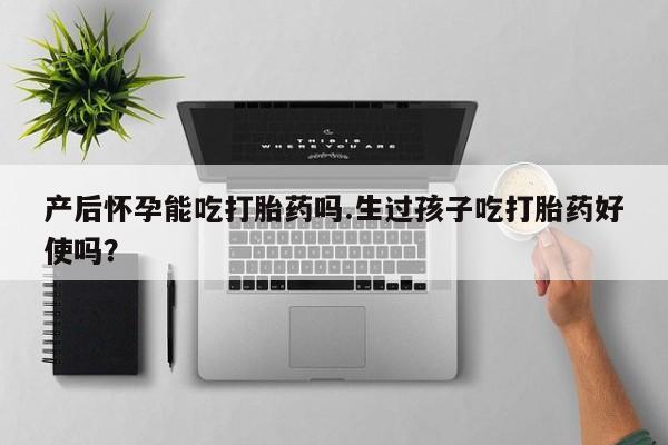 意外怀孕怎么办?打胎药购买微信产后怀孕能吃打胎药吗.生过孩子吃打胎药好使吗？