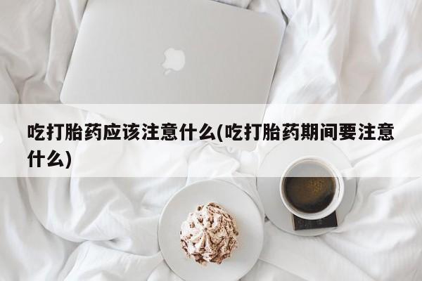 意外怀孕怎么办?打胎药购买微信吃打胎药应该注意什么(吃打胎药期间要注意什么)