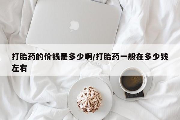 意外怀孕怎么办?打胎药购买微信打胎药的价钱是多少啊/打胎药一般在多少钱左右