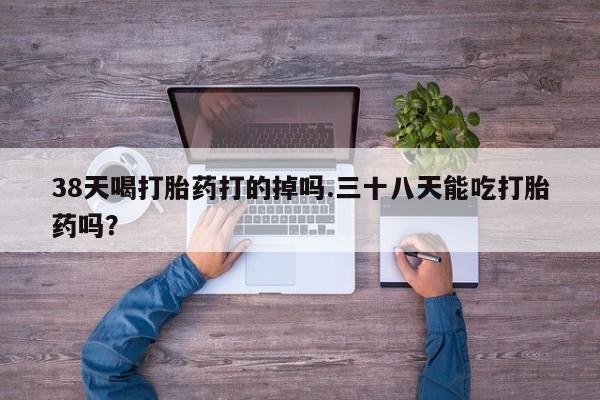 意外怀孕怎么办?打胎药购买微信38天喝打胎药打的掉吗.三十八天能吃打胎药吗？