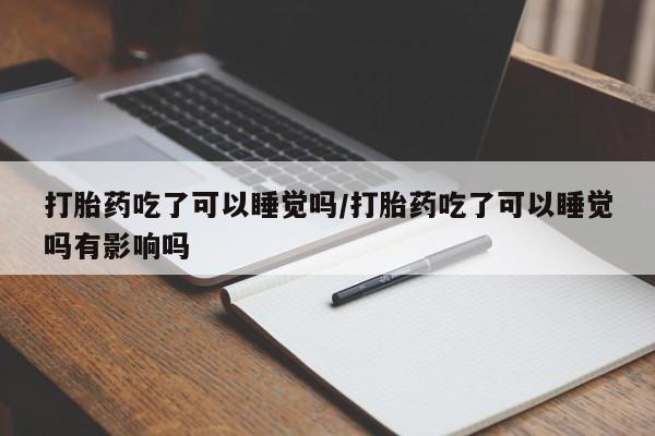 意外怀孕怎么办?打胎药购买微信打胎药吃了可以睡觉吗/打胎药吃了可以睡觉吗有影响吗