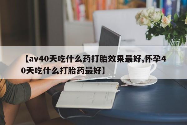 意外怀孕怎么办?打胎药购买微信【av40天吃什么药打胎效果最好,怀孕40天吃什么打胎药最好】