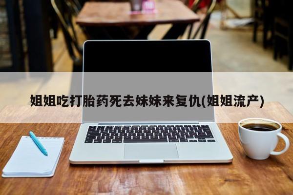 意外怀孕怎么办?打胎药购买微信姐姐吃打胎药死去妹妹来复仇(姐姐流产)