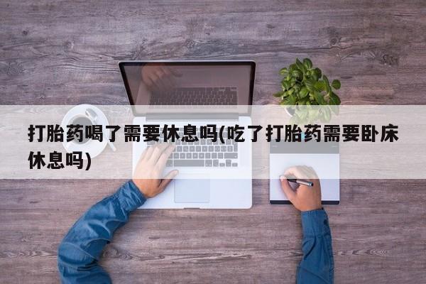 意外怀孕怎么办?打胎药购买微信打胎药喝了需要休息吗(吃了打胎药需要卧床休息吗)