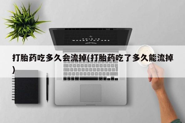 意外怀孕怎么办?打胎药购买微信打胎药吃多久会流掉(打胎药吃了多久能流掉)