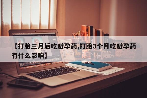 意外怀孕怎么办?打胎药购买微信【打胎三月后吃避孕药,打胎3个月吃避孕药有什么影响】