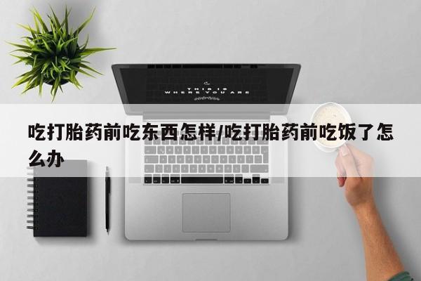 意外怀孕怎么办?打胎药购买微信吃打胎药前吃东西怎样/吃打胎药前吃饭了怎么办