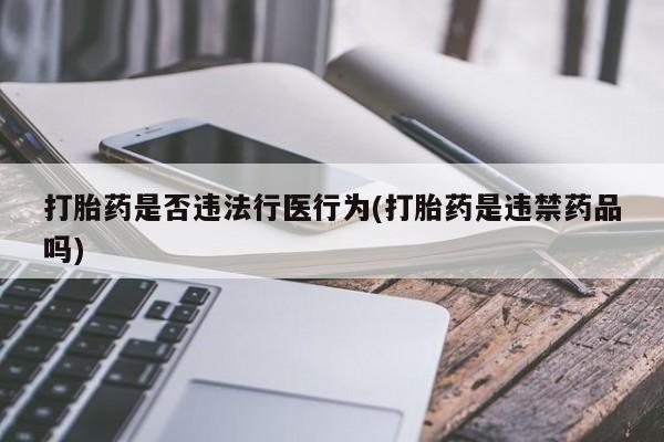 意外怀孕怎么办?打胎药购买微信打胎药是否违法行医行为(打胎药是违禁药品吗)