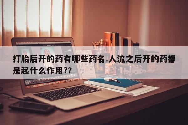 意外怀孕怎么办?打胎药购买微信打胎后开的药有哪些药名.人流之后开的药都是起什么作用?？