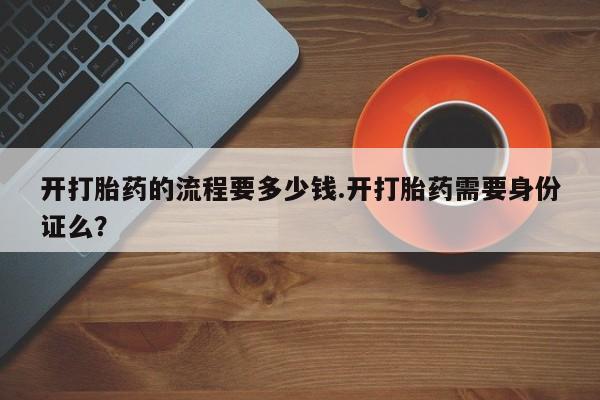 意外怀孕怎么办?打胎药购买微信开打胎药的流程要多少钱.开打胎药需要身份证么？