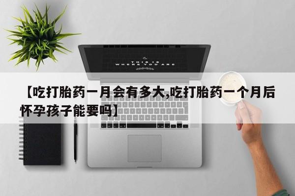 意外怀孕怎么办?打胎药购买微信【吃打胎药一月会有多大,吃打胎药一个月后怀孕孩子能要吗】