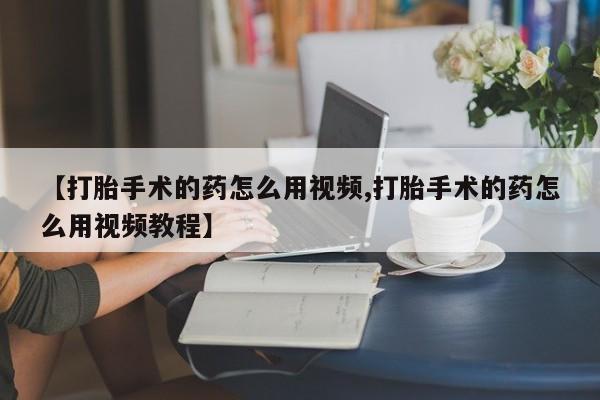 意外怀孕怎么办?打胎药购买微信【打胎手术的药怎么用视频,打胎手术的药怎么用视频教程】