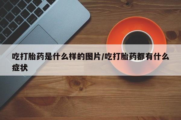 意外怀孕怎么办?打胎药购买微信吃打胎药是什么样的图片/吃打胎药都有什么症状