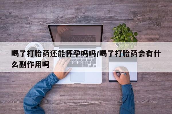 意外怀孕怎么办?打胎药购买微信喝了打胎药还能怀孕吗吗/喝了打胎药会有什么副作用吗