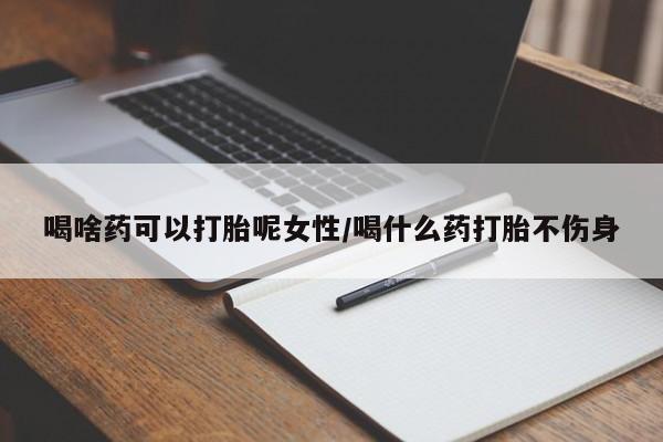 意外怀孕怎么办?打胎药购买微信喝啥药可以打胎呢女性/喝什么药打胎不伤身
