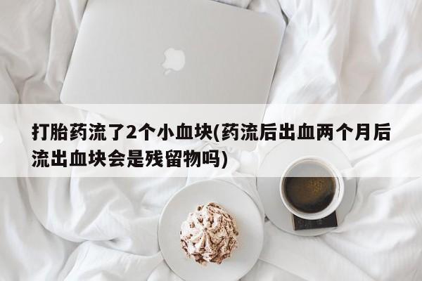 意外怀孕怎么办?打胎药购买微信打胎药流了2个小血块(药流后出血两个月后流出血块会是残留物吗)