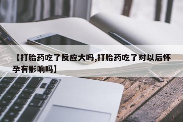 意外怀孕怎么办?打胎药购买微信【打胎药吃了反应大吗,打胎药吃了对以后怀孕有影响吗】