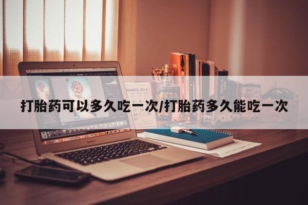 意外怀孕怎么办?打胎药购买微信打胎药可以多久吃一次/打胎药多久能吃一次