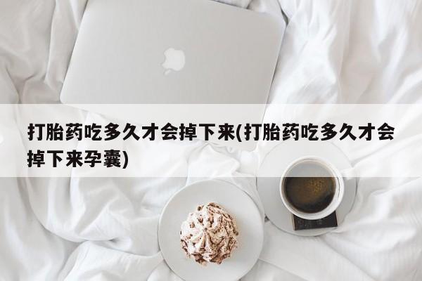 意外怀孕怎么办?打胎药购买微信打胎药吃多久才会掉下来(打胎药吃多久才会掉下来孕囊)
