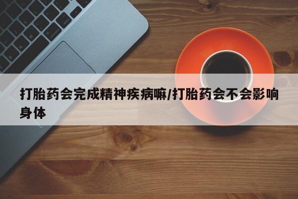 意外怀孕怎么办?打胎药购买微信打胎药会完成精神疾病嘛/打胎药会不会影响身体