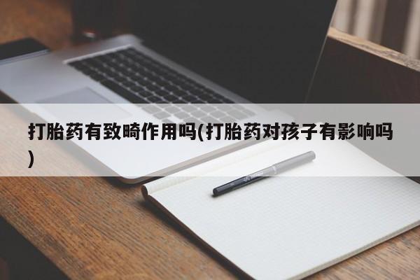 意外怀孕怎么办?打胎药购买微信打胎药有致畸作用吗(打胎药对孩子有影响吗)