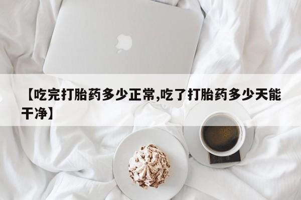 意外怀孕怎么办?打胎药购买微信【吃完打胎药多少正常,吃了打胎药多少天能干净】