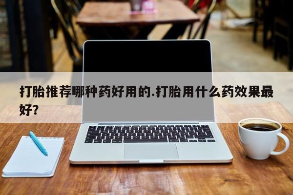意外怀孕怎么办?打胎药购买微信打胎推荐哪种药好用的.打胎用什么药效果最好？