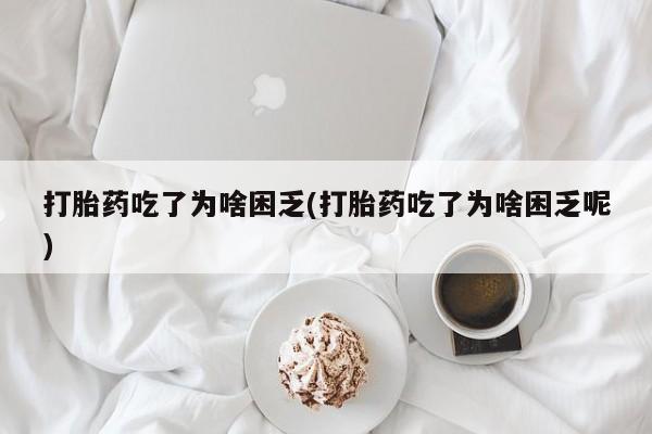 意外怀孕怎么办?打胎药购买微信打胎药吃了为啥困乏(打胎药吃了为啥困乏呢)