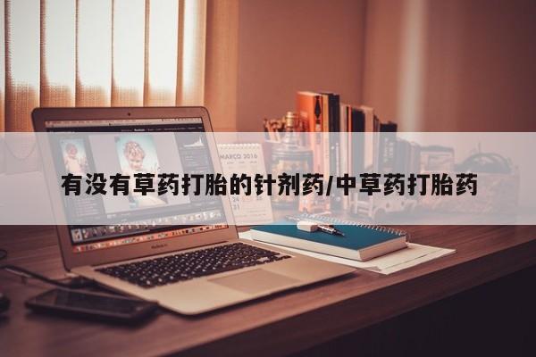 意外怀孕怎么办?打胎药购买微信有没有草药打胎的针剂药/中草药打胎药