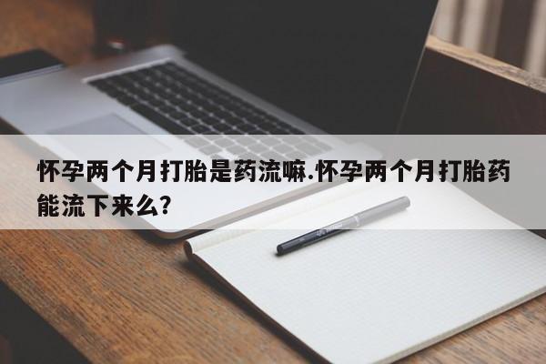 意外怀孕怎么办?打胎药购买微信怀孕两个月打胎是药流嘛.怀孕两个月打胎药能流下来么？