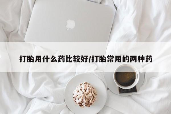 意外怀孕怎么办?打胎药购买微信打胎用什么药比较好/打胎常用的两种药