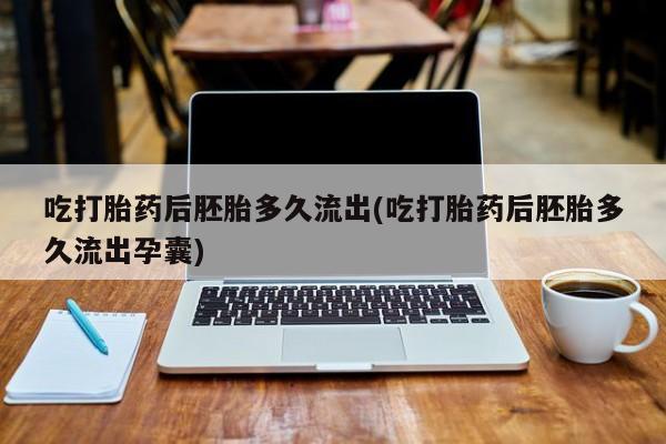 意外怀孕怎么办?打胎药购买微信吃打胎药后胚胎多久流出(吃打胎药后胚胎多久流出孕囊)