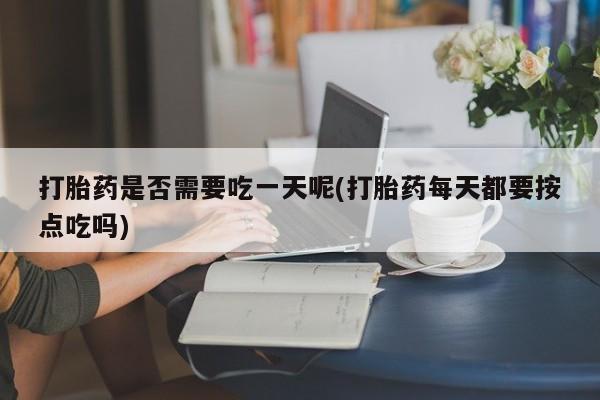 意外怀孕怎么办?打胎药购买微信打胎药是否需要吃一天呢(打胎药每天都要按点吃吗)
