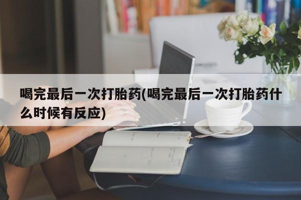 意外怀孕怎么办?打胎药购买微信喝完最后一次打胎药(喝完最后一次打胎药什么时候有反应)