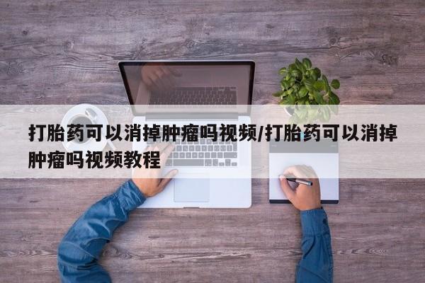 意外怀孕怎么办?打胎药购买微信打胎药可以消掉肿瘤吗视频/打胎药可以消掉肿瘤吗视频教程
