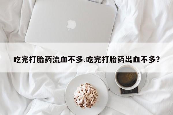 意外怀孕怎么办?打胎药购买微信吃完打胎药流血不多.吃完打胎药出血不多?