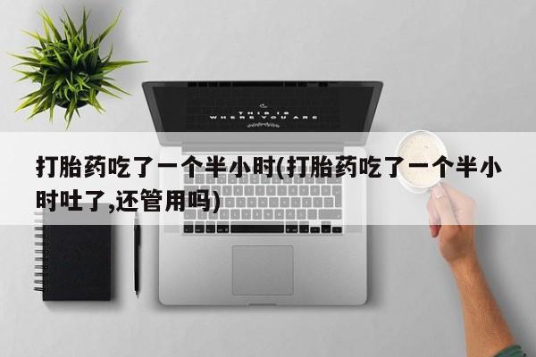 意外怀孕怎么办?打胎药购买微信打胎药吃了一个半小时(打胎药吃了一个半小时吐了,还管用吗)