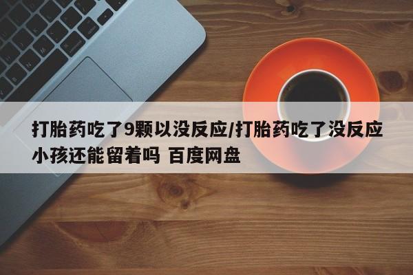 意外怀孕怎么办?打胎药购买微信打胎药吃了9颗以没反应/打胎药吃了没反应小孩还能留着吗 百度网盘