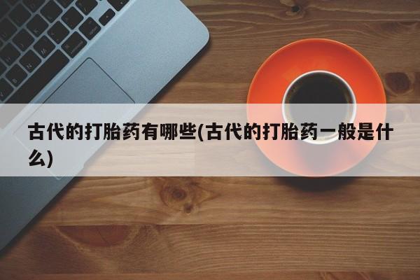 意外怀孕怎么办?打胎药购买微信古代的打胎药有哪些(古代的打胎药一般是什么)